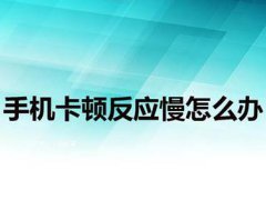 手机反应慢怎么办(手机卡顿反应慢怎么办)